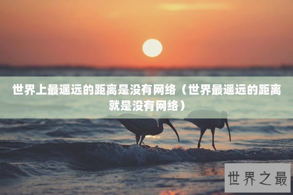 世界上最遥远的距离是没有网络（世界最遥远的距离就是没有网络）