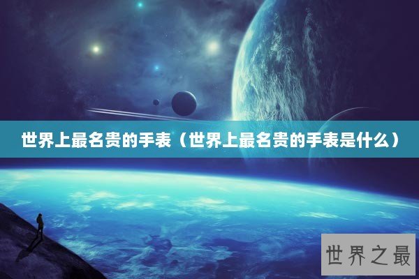 世界上最名贵的手表（世界上最名贵的手表是什么）