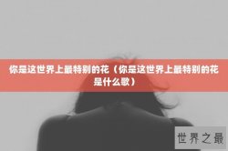 你是这世界上最特别的花（你是这世界上最特别的花是什么歌）