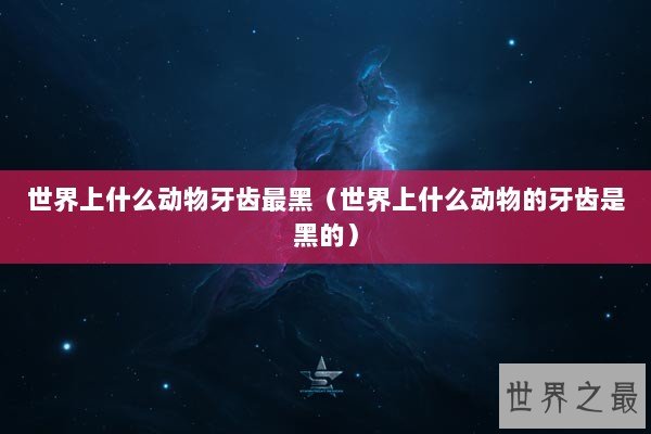世界上什么动物牙齿最黑(世界上什么动物的牙齿是黑的) 世界上什么动物牙齿最黑(世界上什么动物的牙齿是黑的)