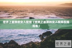 世界上最胖的女人视频（世界上最胖的女人视频在线观看）