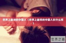 世界上最帅的中国人（世界上最帅的中国人长什么样）