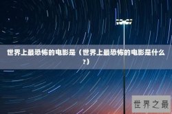 世界上最恐怖的电影是（世界上最恐怖的电影是什么?）