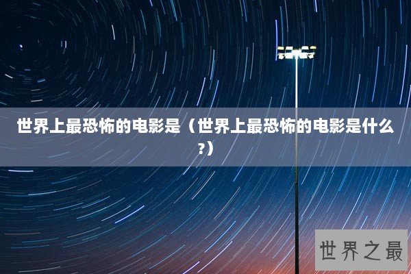 世界上最恐怖的电影是（世界上最恐怖的电影是什么?）