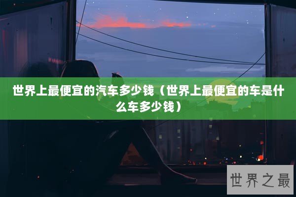 世界上最便宜的汽车多少钱（世界上最便宜的车是什么车多少钱）