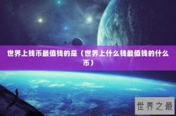 世界上钱币最值钱的是（世界上什么钱最值钱的什么币）