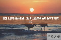 世界上最恐怖的歌曲（世界上最恐怖的歌曲听了吓死人）