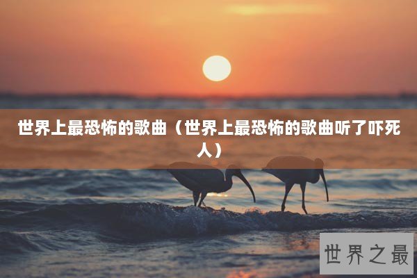 世界上最恐怖的歌曲（世界上最恐怖的歌曲听了吓死人）