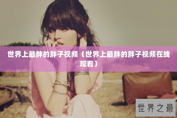 世界上最胖的胖子视频（世界上最胖的胖子视频在线观看）