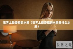 世界上最奇特的水果（世界上最奇怪的水果是什么水果）