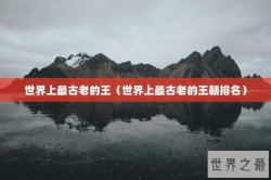 世界上最古老的王（世界上最古老的王朝排名）