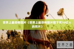 世界上最恐怖图片（世界上最恐怖图片能下死10亿人的照片）