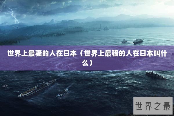 世界上最骚的人在日本（世界上最骚的人在日本叫什么）