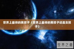世界上最帅的男孩子（世界上最帅的男孩子还是女孩子）