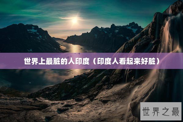 世界上最脏的人印度（印度人看起来好脏）