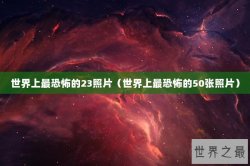 世界上最恐怖的23照片（世界上最恐怖的50张照片）