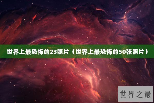 世界上最恐怖的23照片（世界上最恐怖的50张照片）