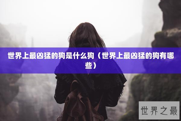 世界上最凶猛的狗是什么狗(世界上最凶猛的狗有哪些) 世界上最凶猛的狗是什么狗(世界上最凶猛的狗有哪些)