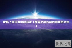 世界上最古老的图书馆（世界上最古老的国家图书馆）