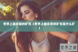 世界上最珍稀的矿石（世界上最珍贵的矿石是什么矿）