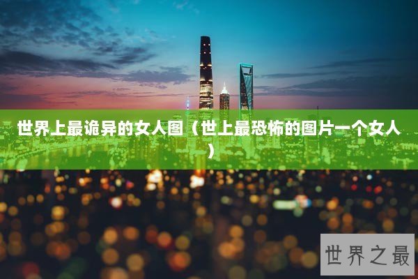世界上最诡异的女人图（世上最恐怖的图片一个女人）