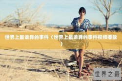 世界上最诡异的事件（世界上最诡异的事件视频播放）