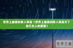 世界上最傻的男人就是（世界上最傻的男人就是灭了自己女人的柔情）