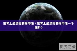 世界上最漂亮的指甲油（世界上最漂亮的指甲油一个图片）