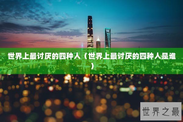 世界上最讨厌的四种人（世界上最讨厌的四种人是谁）