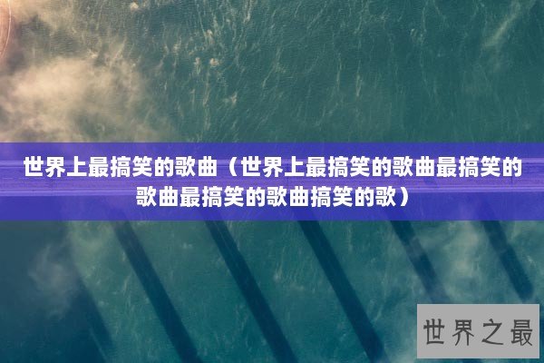 世界上最搞笑的歌曲（世界上最搞笑的歌曲最搞笑的歌曲最搞笑的歌曲搞笑的歌）