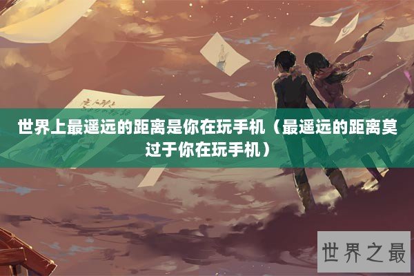 世界上最遥远的距离是你在玩手机（最遥远的距离莫过于你在玩手机）