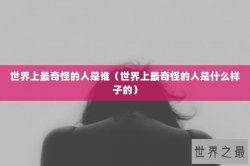 世界上最奇怪的人是谁（世界上最奇怪的人是什么样子的）