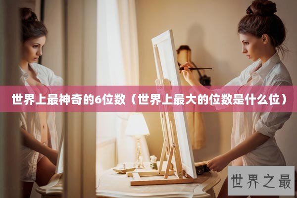 世界上最神奇的6位数（世界上最大的位数是什么位）