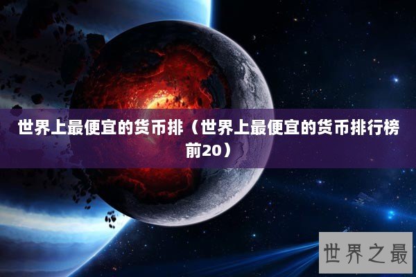 世界上最便宜的货币排(世界上最便宜的货币排行榜前20) 世界上最便宜的货币排(世界上最便宜的货币排行榜前20)