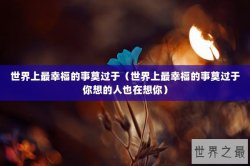 世界上最幸福的事莫过于（世界上最幸福的事莫过于你想的人也在想你）