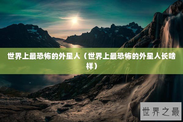 世界上最恐怖的外星人（世界上最恐怖的外星人长啥样）