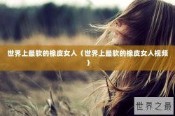 世界上最软的橡皮女人（世界上最软的橡皮女人视频）
