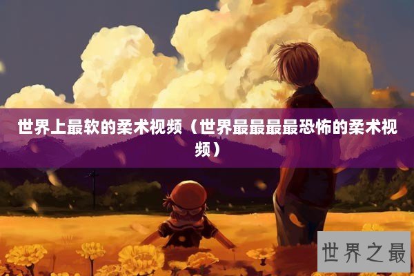 世界上最软的柔术视频（世界最最最最恐怖的柔术视频）