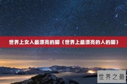 世界上女人最漂亮的脚（世界上最漂亮的人的脚）