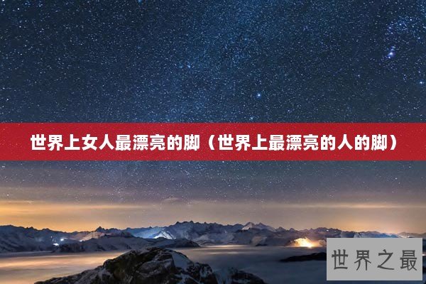 世界上女人最漂亮的脚（世界上最漂亮的人的脚）