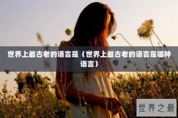 世界上最古老的语言是（世界上最古老的语言是哪种语言）