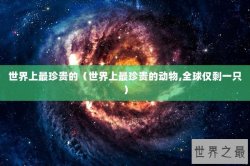 世界上最珍贵的（世界上最珍贵的动物,全球仅剩一只）