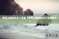 世界上最老的女人是谁（世界上最老的女人是谁图片）