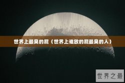 世界上最臭的屁（世界上谁放的屁最臭的人）