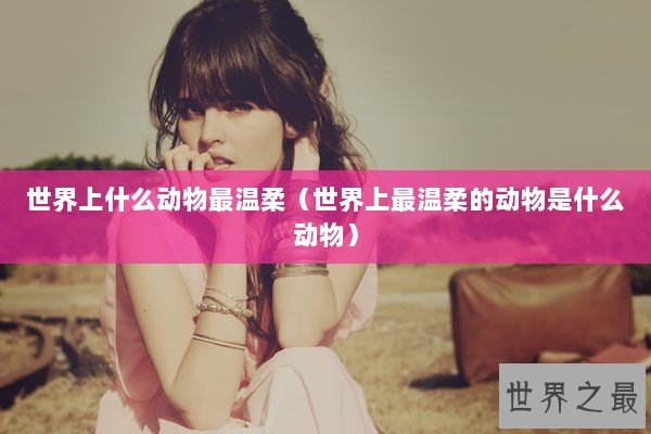 世界上什么动物最温柔（世界上最温柔的动物是什么动物）