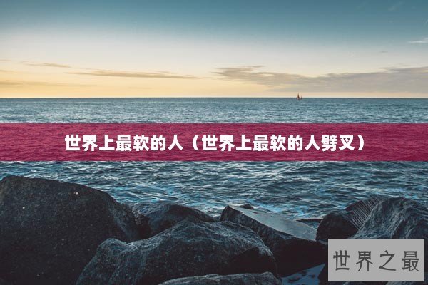 世界上最软的人（世界上最软的人劈叉）