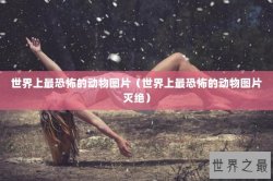 世界上最恐怖的动物图片（世界上最恐怖的动物图片灭绝）