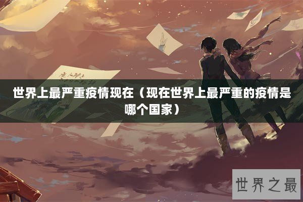 世界上最严重疫情现在（现在世界上最严重的疫情是哪个国家）