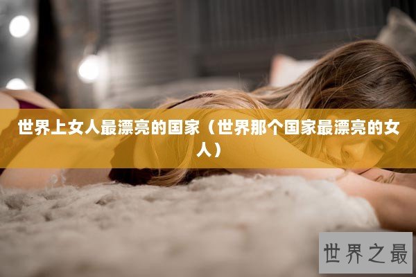 世界上女人最漂亮的国家（世界那个国家最漂亮的女人）