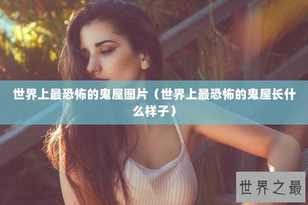 世界上最恐怖的鬼屋图片（世界上最恐怖的鬼屋长什么样子）